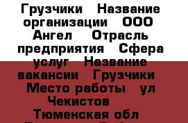 Грузчики › Название организации ­ ООО “Ангел“ › Отрасль предприятия ­ Сфера услуг › Название вакансии ­ Грузчики › Место работы ­ ул.Чекистов 26 - Тюменская обл., Тюмень г. Работа » Вакансии   